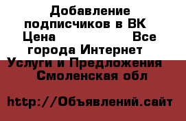 Добавление подписчиков в ВК › Цена ­ 5000-10000 - Все города Интернет » Услуги и Предложения   . Смоленская обл.
